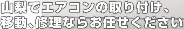 山梨でエアコンの取り付け、移動、修理ならお任せください