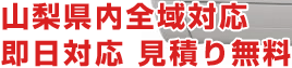 山梨県内全域対応　即日対応　見積り無料