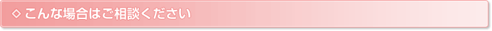 こんな場合はご相談ください